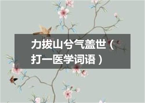 力拔山兮气盖世（打一医学词语）