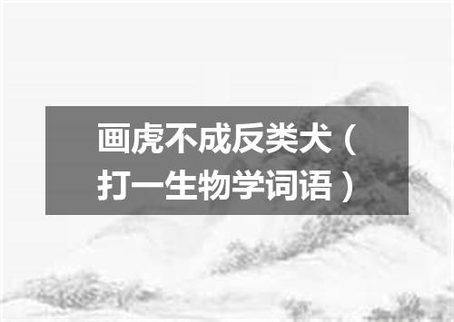 画虎不成反类犬（打一生物学词语）