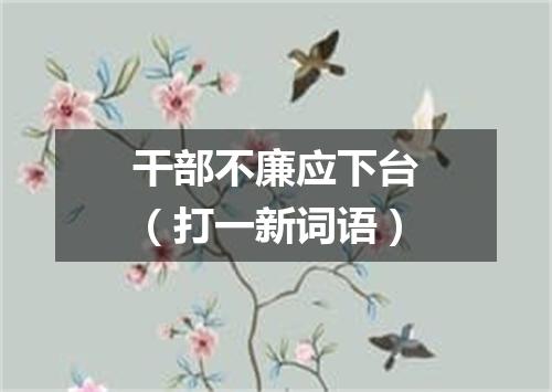 干部不廉应下台（打一新词语）