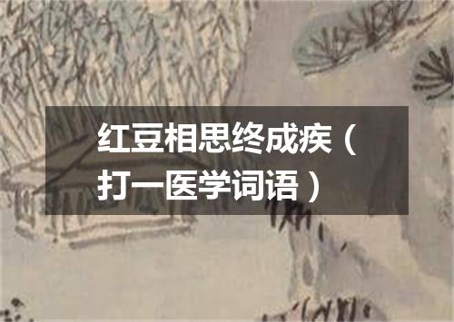 红豆相思终成疾（打一医学词语）