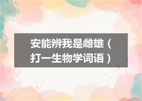 安能辨我是雌雄（打一生物学词语）