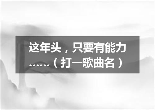 这年头，只要有能力……（打一歌曲名）