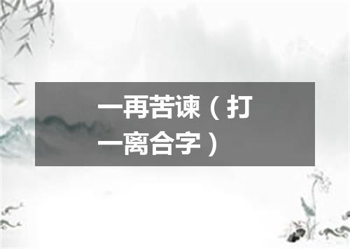 一再苦谏（打一离合字）