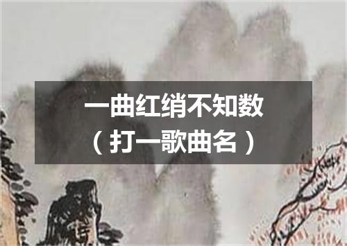 一曲红绡不知数（打一歌曲名）