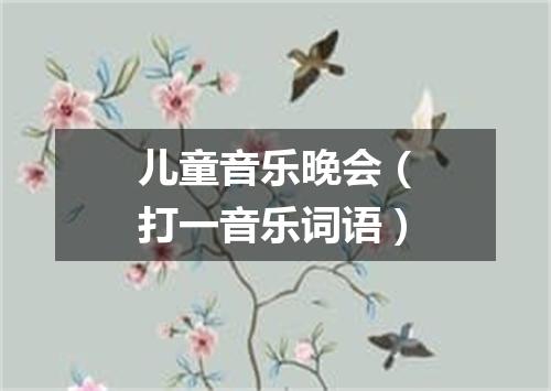 儿童音乐晚会（打一音乐词语）