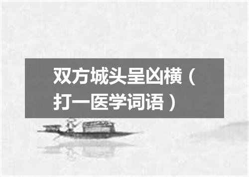 双方城头呈凶横（打一医学词语）