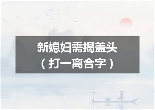 新媳妇需揭盖头（打一离合字）