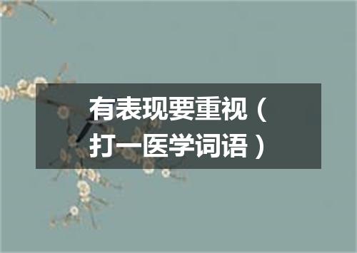 有表现要重视（打一医学词语）