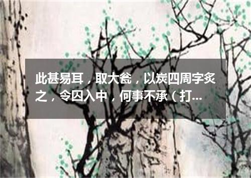 此甚易耳，取大瓮，以炭四周字炙之，令囚入中，何事不承（打一商业词语）