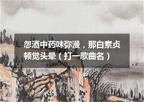 忽酒中药味弥漫，那白素贞顿觉头晕（打一歌曲名）