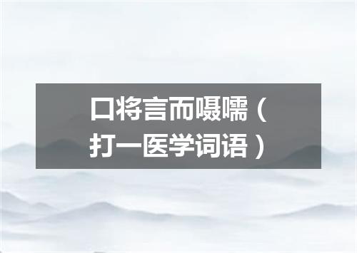 口将言而嗫嚅（打一医学词语）