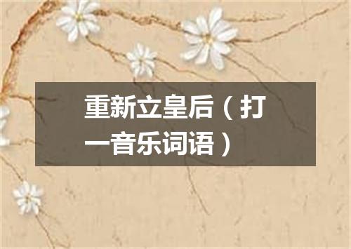 重新立皇后（打一音乐词语）