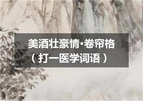 美酒壮豪情·卷帘格（打一医学词语）