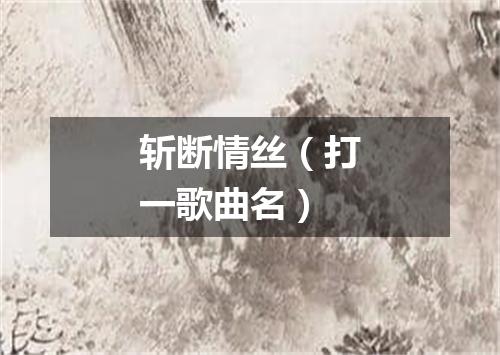 斩断情丝（打一歌曲名）