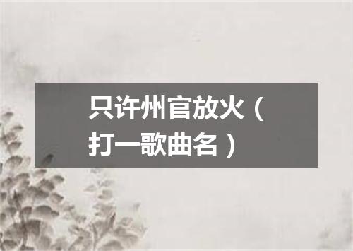 只许州官放火（打一歌曲名）