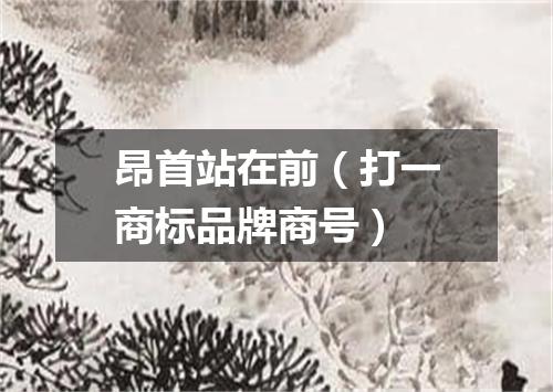 昂首站在前（打一商标品牌商号）