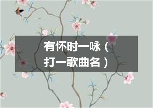 有怀时一咏（打一歌曲名）