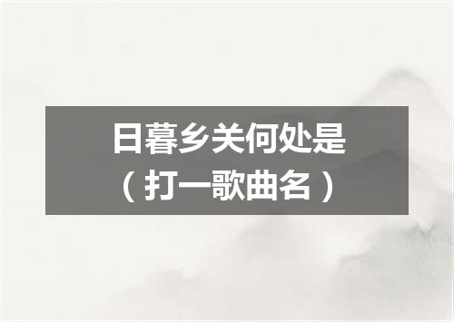 日暮乡关何处是（打一歌曲名）