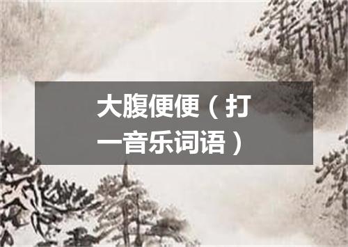 大腹便便（打一音乐词语）