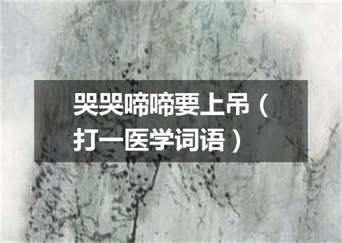 哭哭啼啼要上吊（打一医学词语）