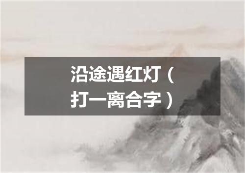 沿途遇红灯（打一离合字）