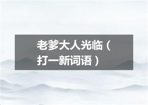 老爹大人光临（打一新词语）