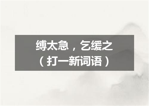 缚太急，乞缓之（打一新词语）