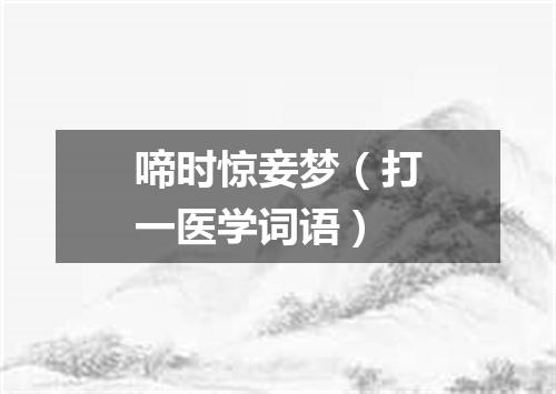 啼时惊妾梦（打一医学词语）