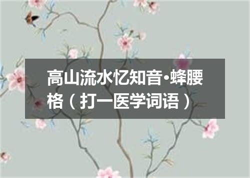高山流水忆知音·蜂腰格（打一医学词语）