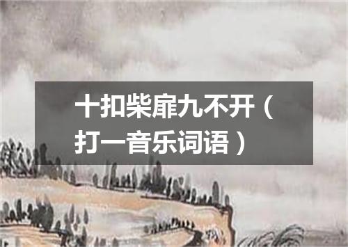 十扣柴扉九不开（打一音乐词语）