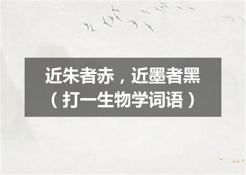 近朱者赤，近墨者黑（打一生物学词语）