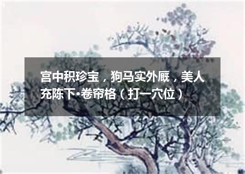 宫中积珍宝，狗马实外厩，美人充陈下·卷帘格（打一穴位）