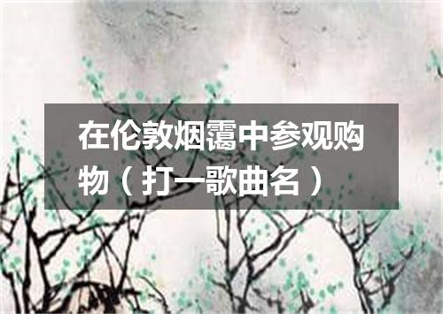 在伦敦烟霭中参观购物（打一歌曲名）