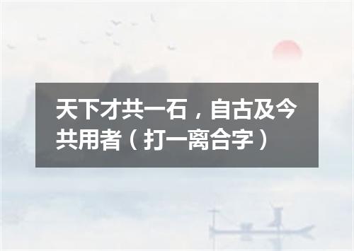 天下才共一石，自古及今共用者（打一离合字）