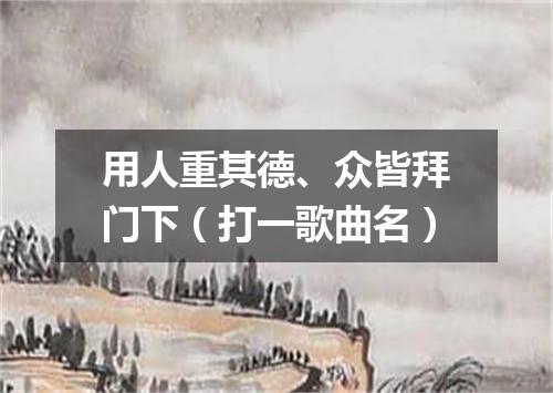 用人重其德、众皆拜门下（打一歌曲名）