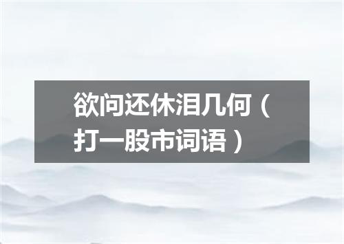 欲问还休泪几何（打一股市词语）