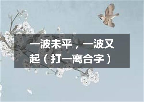 一波未平，一波又起（打一离合字）