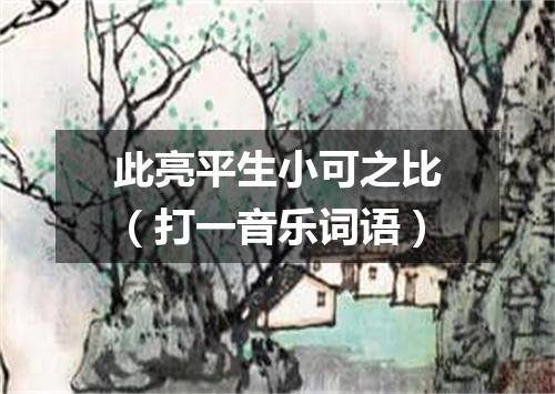 此亮平生小可之比（打一音乐词语）