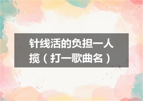 针线活的负担一人揽（打一歌曲名）