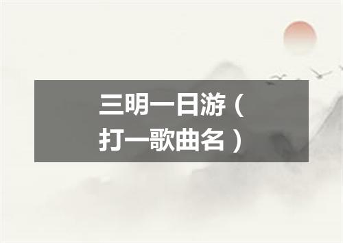 三明一日游（打一歌曲名）