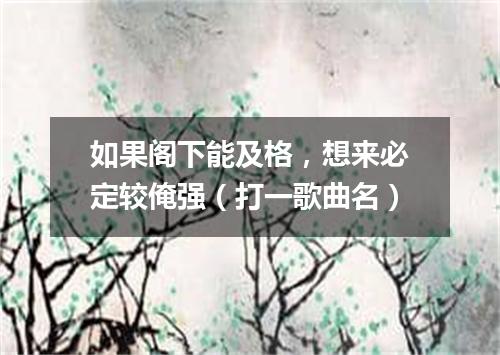 如果阁下能及格，想来必定较俺强（打一歌曲名）