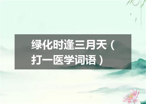 绿化时逢三月天（打一医学词语）