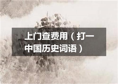 上门查费用（打一中国历史词语）