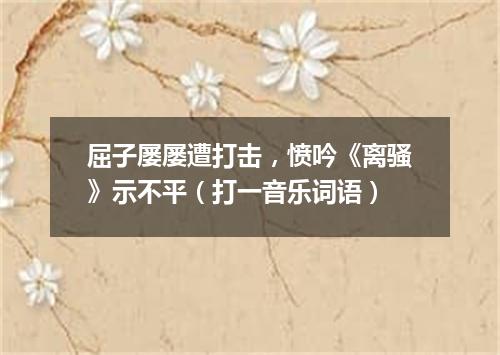 屈子屡屡遭打击，愤吟《离骚》示不平（打一音乐词语）