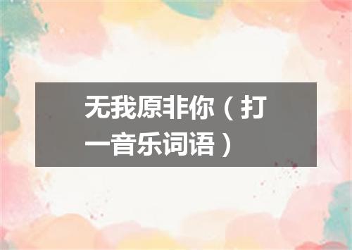 无我原非你（打一音乐词语）