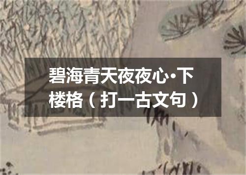 碧海青天夜夜心·下楼格（打一古文句）