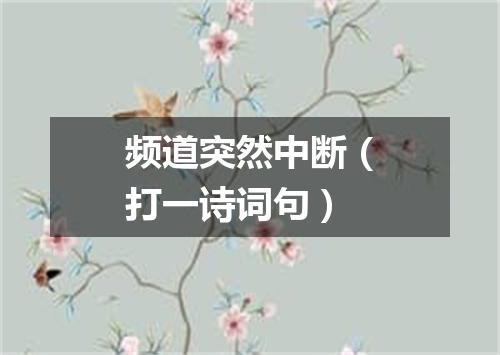 频道突然中断（打一诗词句）
