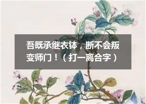 吾既承继衣钵，断不会叛变师门！（打一离合字）