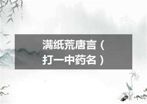 满纸荒唐言（打一中药名）