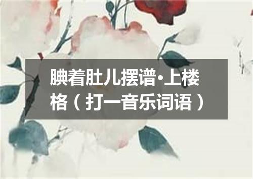 腆着肚儿摆谱·上楼格（打一音乐词语）